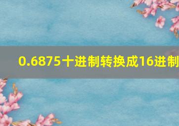 0.6875十进制转换成16进制