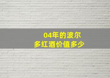 04年的波尔多红酒价值多少