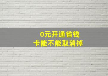 0元开通省钱卡能不能取消掉