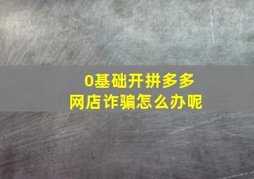 0基础开拼多多网店诈骗怎么办呢