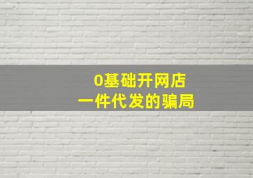 0基础开网店一件代发的骗局