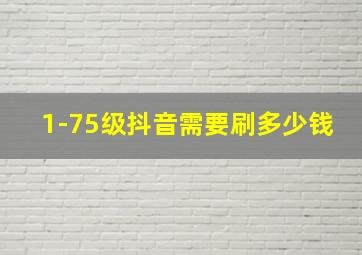 1-75级抖音需要刷多少钱