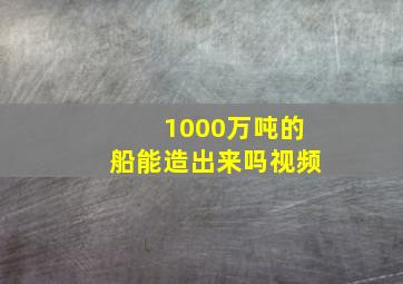 1000万吨的船能造出来吗视频