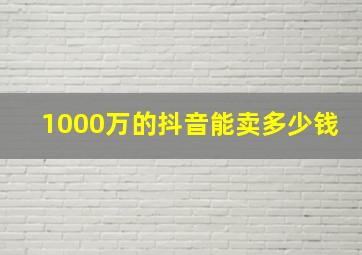 1000万的抖音能卖多少钱