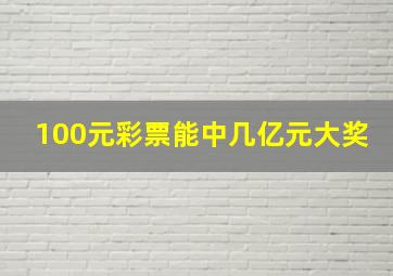 100元彩票能中几亿元大奖