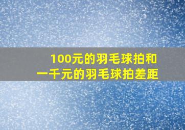 100元的羽毛球拍和一千元的羽毛球拍差距