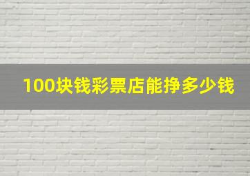 100块钱彩票店能挣多少钱