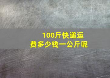 100斤快递运费多少钱一公斤呢