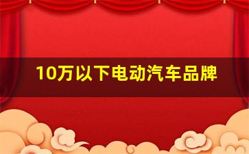 10万以下电动汽车品牌