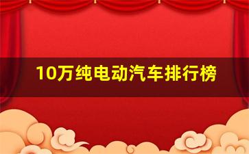 10万纯电动汽车排行榜