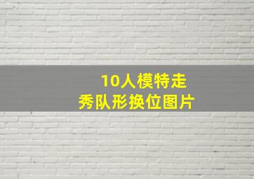 10人模特走秀队形换位图片