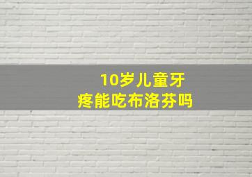 10岁儿童牙疼能吃布洛芬吗