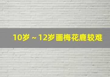 10岁～12岁画梅花鹿较难