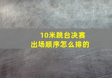 10米跳台决赛出场顺序怎么排的