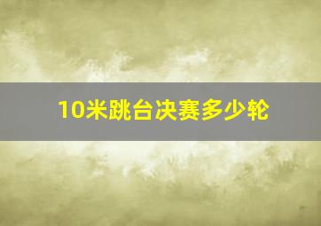 10米跳台决赛多少轮