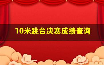 10米跳台决赛成绩查询