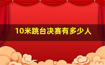 10米跳台决赛有多少人