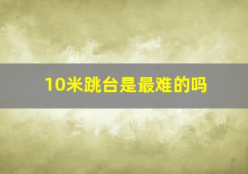 10米跳台是最难的吗