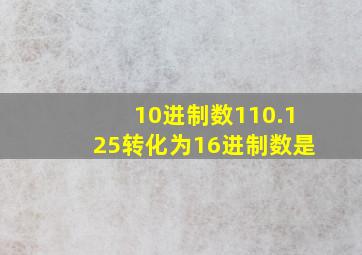 10进制数110.125转化为16进制数是