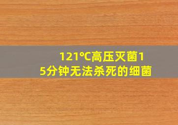 121℃高压灭菌15分钟无法杀死的细菌