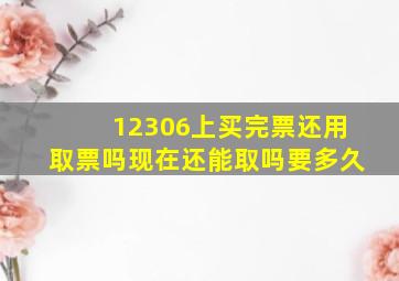 12306上买完票还用取票吗现在还能取吗要多久