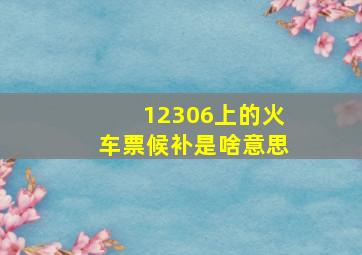 12306上的火车票候补是啥意思