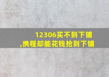 12306买不到下铺,携程却能花钱抢到下铺