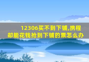 12306买不到下铺,携程却能花钱抢到下铺的票怎么办