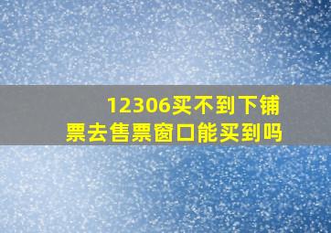 12306买不到下铺票去售票窗口能买到吗