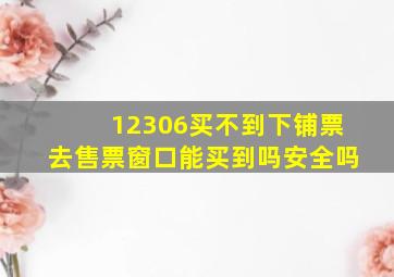 12306买不到下铺票去售票窗口能买到吗安全吗