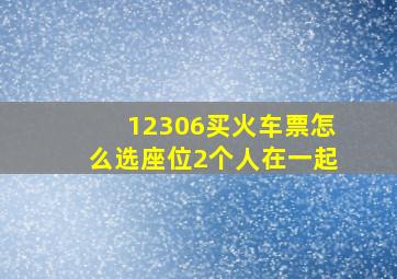 12306买火车票怎么选座位2个人在一起