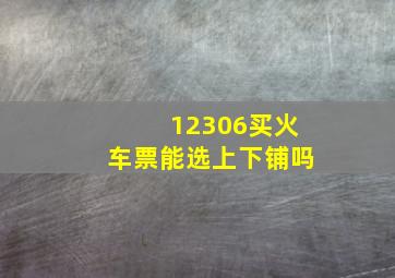 12306买火车票能选上下铺吗