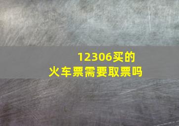 12306买的火车票需要取票吗