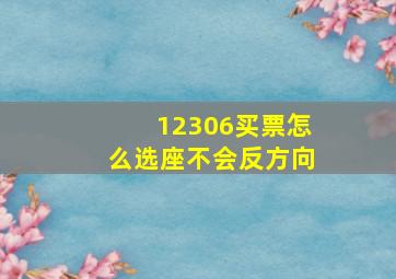 12306买票怎么选座不会反方向