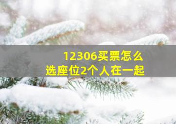 12306买票怎么选座位2个人在一起