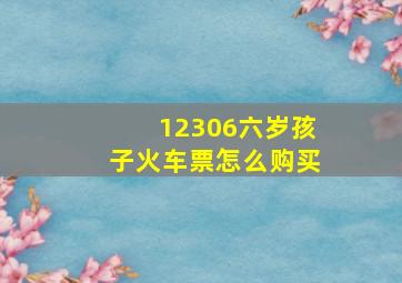 12306六岁孩子火车票怎么购买