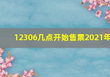 12306几点开始售票2021年