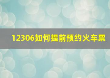 12306如何提前预约火车票