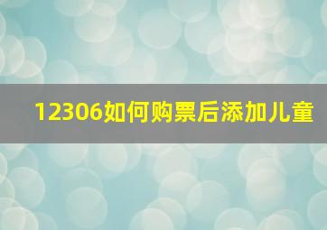 12306如何购票后添加儿童