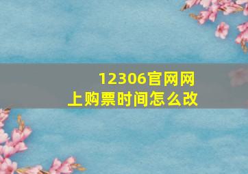 12306官网网上购票时间怎么改