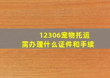 12306宠物托运需办理什么证件和手续