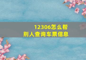 12306怎么帮别人查询车票信息