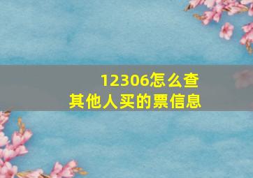 12306怎么查其他人买的票信息