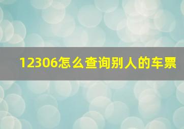 12306怎么查询别人的车票