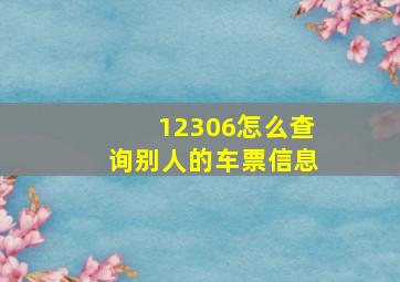 12306怎么查询别人的车票信息