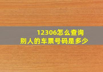 12306怎么查询别人的车票号码是多少