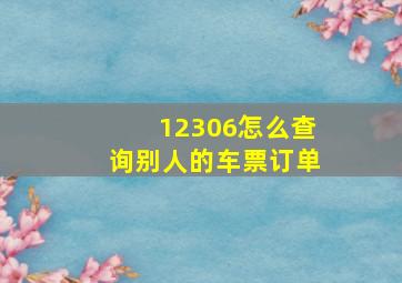 12306怎么查询别人的车票订单