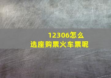 12306怎么选座购票火车票呢