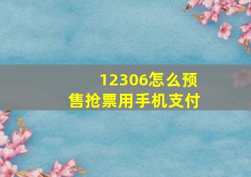 12306怎么预售抢票用手机支付