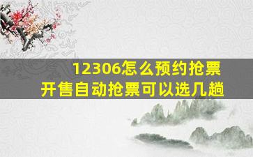 12306怎么预约抢票开售自动抢票可以选几趟